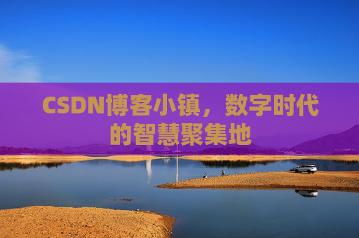 CSDN博客小镇，数字时代的智慧聚集地